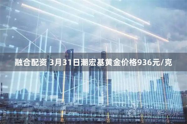 融合配资 3月31日潮宏基黄金价格936元/克