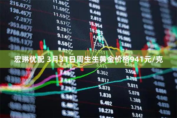 宏琳优配 3月31日周生生黄金价格941元/克