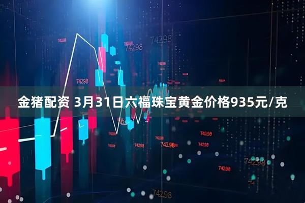 金猪配资 3月31日六福珠宝黄金价格935元/克