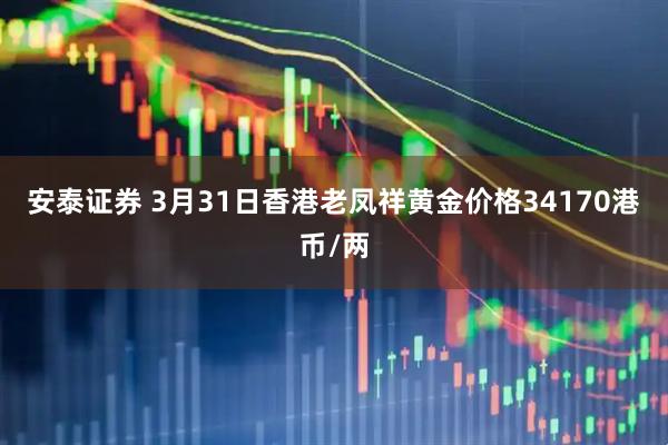 安泰证券 3月31日香港老凤祥黄金价格34170港币/两