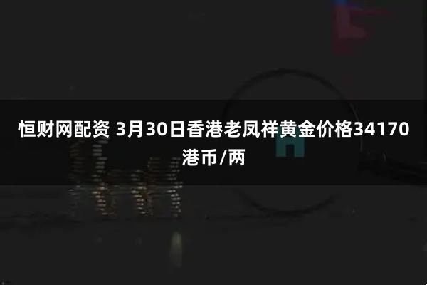恒财网配资 3月30日香港老凤祥黄金价格34170港币/两