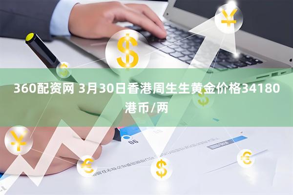 360配资网 3月30日香港周生生黄金价格34180港币/两