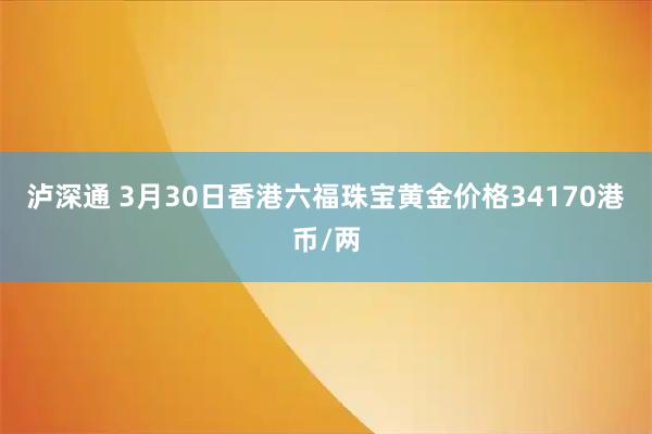 泸深通 3月30日香港六福珠宝黄金价格34170港币/两