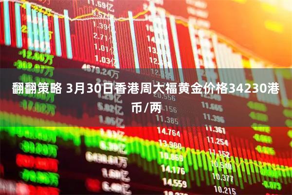翻翻策略 3月30日香港周大福黄金价格34230港币/两