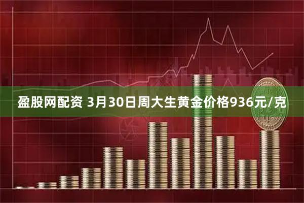 盈股网配资 3月30日周大生黄金价格936元/克