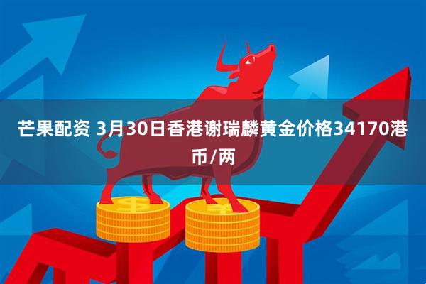 芒果配资 3月30日香港谢瑞麟黄金价格34170港币/两