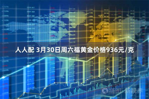 人人配 3月30日周六福黄金价格936元/克