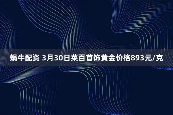 蜗牛配资 3月30日菜百首饰黄金价格893元/克