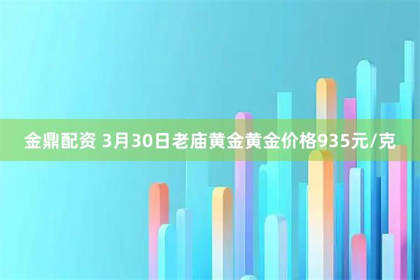 金鼎配资 3月30日老庙黄金黄金价格935元/克