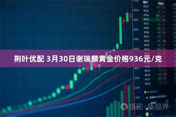 荆叶优配 3月30日谢瑞麟黄金价格936元/克