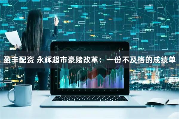 盈丰配资 永辉超市豪赌改革：一份不及格的成绩单