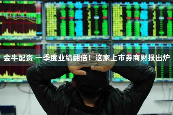 金牛配资 一季度业绩翻倍！这家上市券商财报出炉