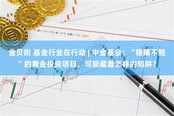 金贝街 基金行业在行动 | 中金基金：“稳赚不赔”的黄金投资项目，可能藏着怎样的陷阱？