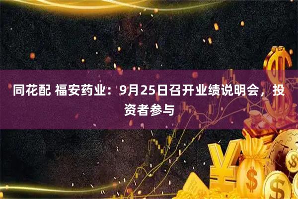 同花配 福安药业：9月25日召开业绩说明会，投资者参与