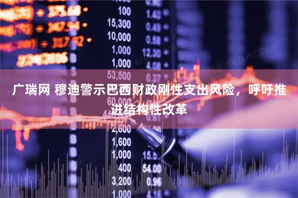 广瑞网 穆迪警示巴西财政刚性支出风险，呼吁推进结构性改革