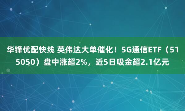 华锋优配快线 英伟达大单催化！5G通信ETF（515050）盘中涨超2%，近5日吸金超2.1亿元
