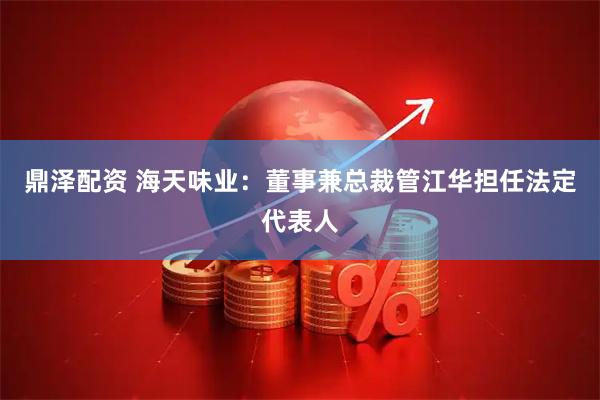 鼎泽配资 海天味业：董事兼总裁管江华担任法定代表人