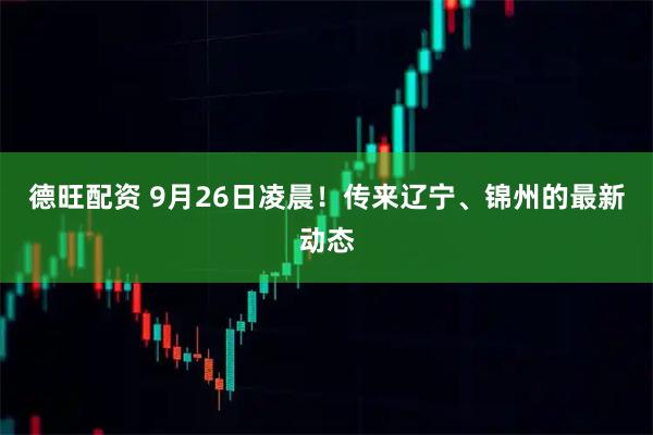 德旺配资 9月26日凌晨！传来辽宁、锦州的最新动态
