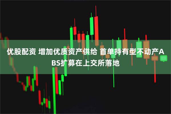 优股配资 增加优质资产供给 首单持有型不动产ABS扩募在上交所落地