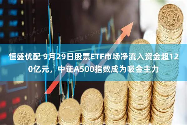 恒盛优配 9月29日股票ETF市场净流入资金超120亿元，中证A500指数成为吸金主力