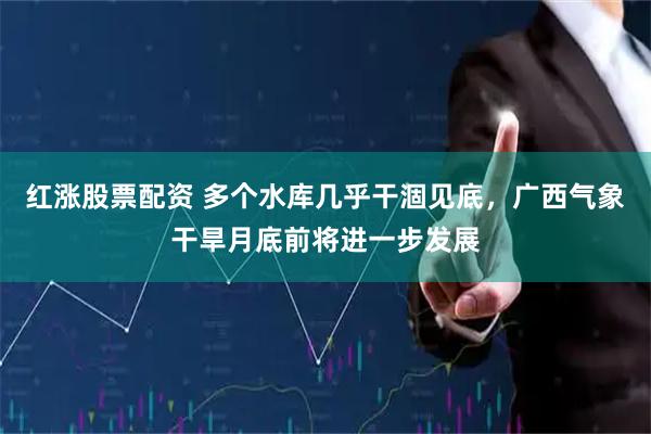 红涨股票配资 多个水库几乎干涸见底，广西气象干旱月底前将进一步发展