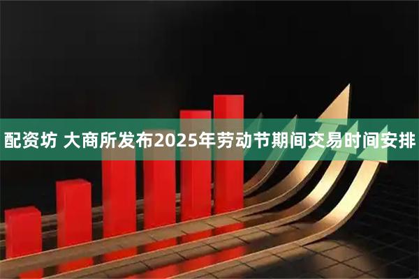 配资坊 大商所发布2025年劳动节期间交易时间安排