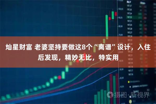 灿星财富 老婆坚持要做这8个“离谱”设计,入住后发现,精妙无比,特实用
