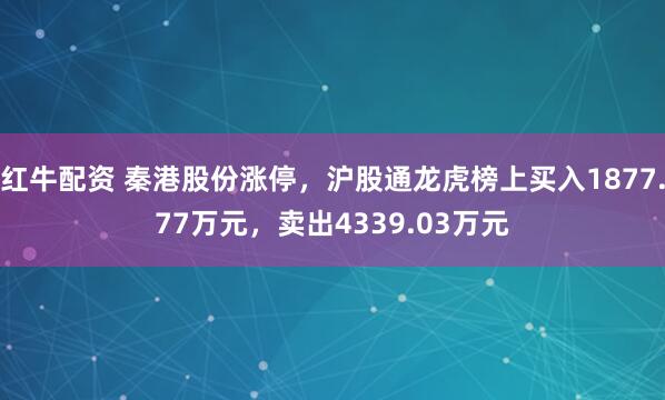 红牛配资 秦港股份涨停,沪股通龙虎榜上买入1877.77万元,卖出4339.03万元