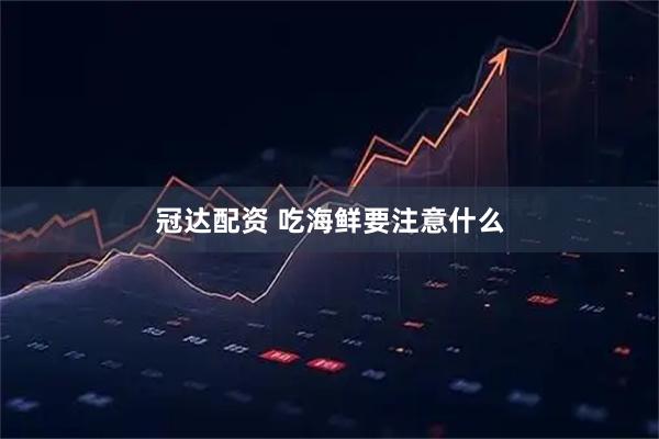 冠达配资 吃海鲜要注意什么