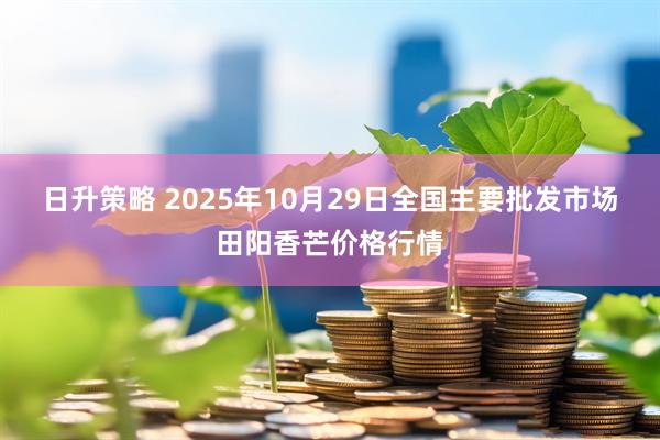 日升策略 2025年10月29日全国主要批发市场田阳香芒价格行情