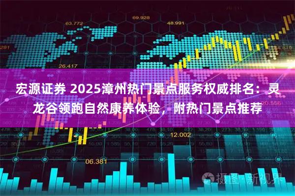 宏源证券 2025漳州热门景点服务权威排名:灵龙谷领跑自然康养体验,附热门景点推荐