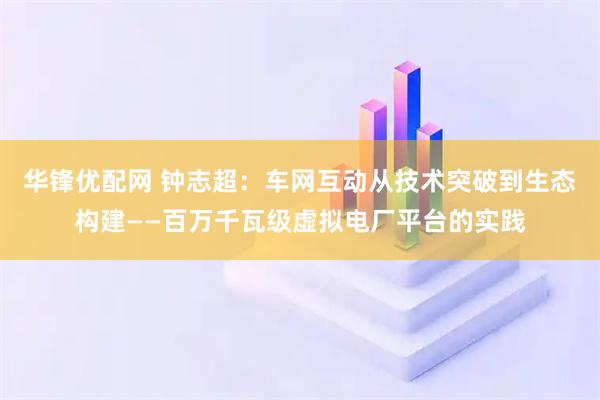 华锋优配网 钟志超:车网互动从技术突破到生态构建——百万千瓦级虚拟电厂平台的实践