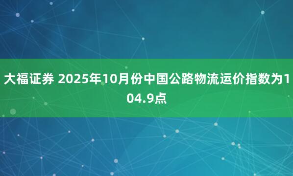 大福证券 2025年10月份中国公路物流运价指数为104.9点