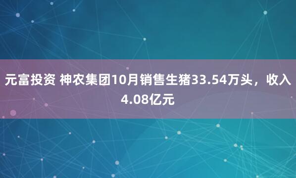 元富投资 神农集团10月销售生猪33.54万头,收入4.08亿元