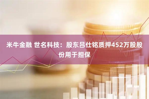 米牛金融 世名科技:股东吕仕铭质押452万股股份用于担保