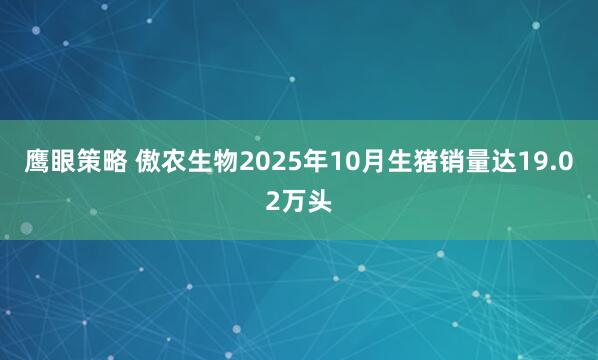 鹰眼策略 傲农生物2025年10月生猪销量达19.02万头