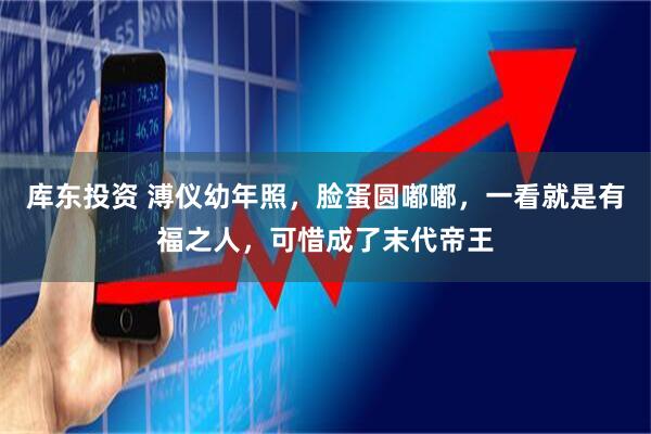 库东投资 溥仪幼年照,脸蛋圆嘟嘟,一看就是有福之人,可惜成了末代帝王