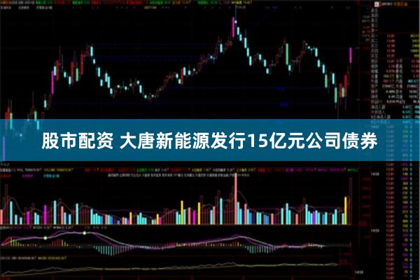 股市配资 大唐新能源发行15亿元公司债券