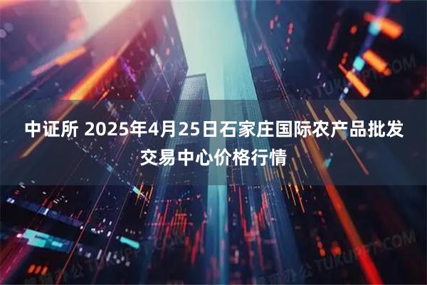 中证所 2025年4月25日石家庄国际农产品批发交易中心价格行情