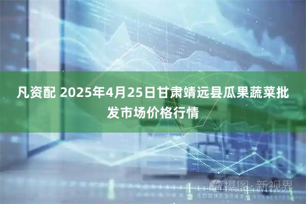 凡资配 2025年4月25日甘肃靖远县瓜果蔬菜批发市场价格行情