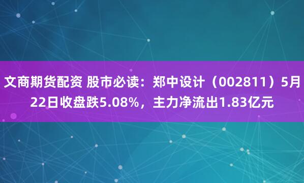 文商期货配资 股市必读：郑中设计（002811）5月22日收盘跌5.08%，主力净流出1.83亿元