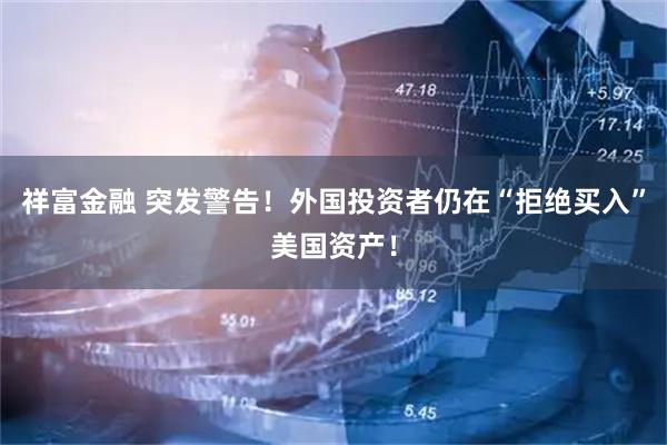 祥富金融 突发警告！外国投资者仍在“拒绝买入”美国资产！