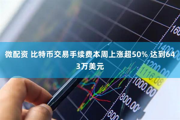 微配资 比特币交易手续费本周上涨超50% 达到643万美元