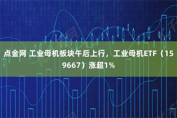 点金网 工业母机板块午后上行，工业母机ETF（159667）涨超1%