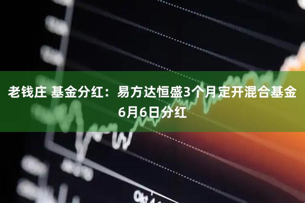 老钱庄 基金分红：易方达恒盛3个月定开混合基金6月6日分红