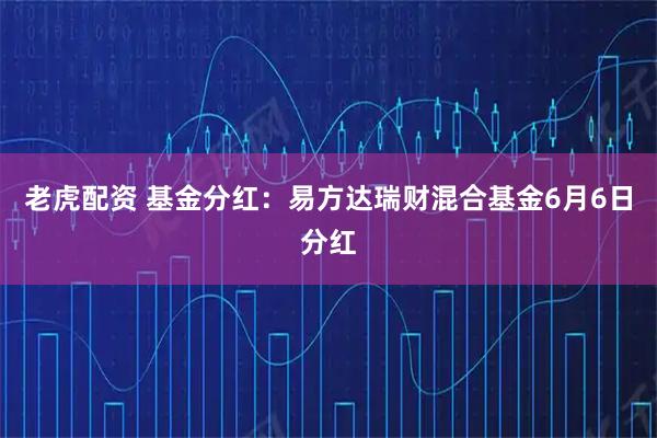 老虎配资 基金分红：易方达瑞财混合基金6月6日分红