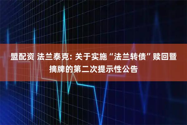 盟配资 法兰泰克: 关于实施“法兰转债”赎回暨摘牌的第二次提示性公告