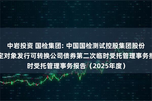 中岩投资 国检集团: 中国国检测试控股集团股份有限公司向不特定对象发行可转换公司债券第二次临时受托管理事务报告（2025年度）