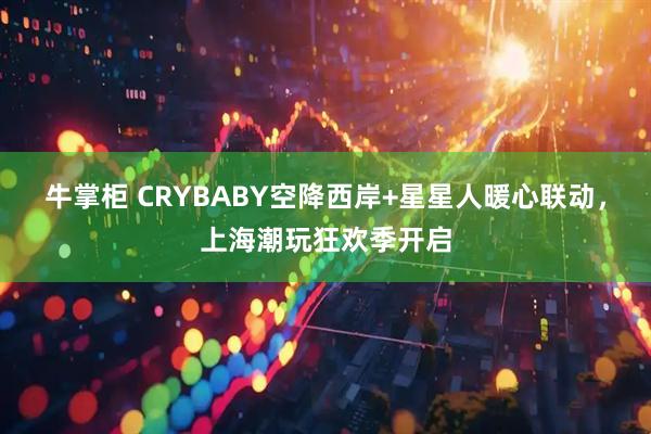 牛掌柜 CRYBABY空降西岸+星星人暖心联动，上海潮玩狂欢季开启