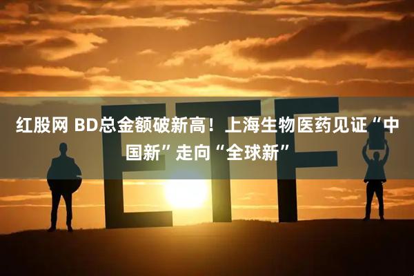 红股网 BD总金额破新高！上海生物医药见证“中国新”走向“全球新”